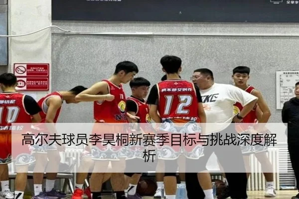 高尔夫球员李昊桐新赛季目标与挑战深度解析